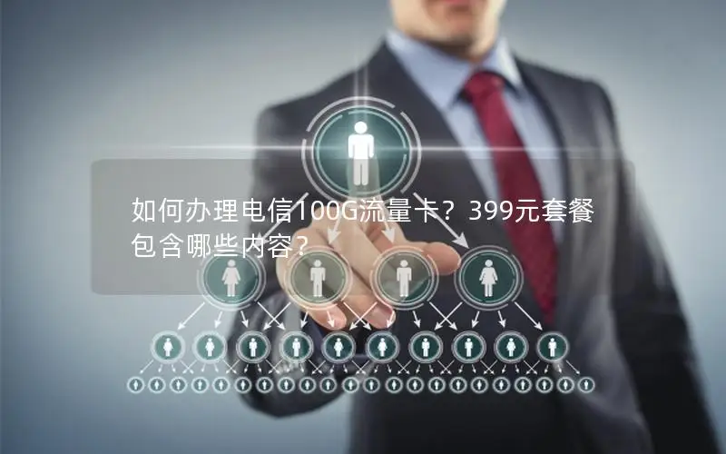 如何办理电信100G流量卡？399元套餐包含哪些内容？