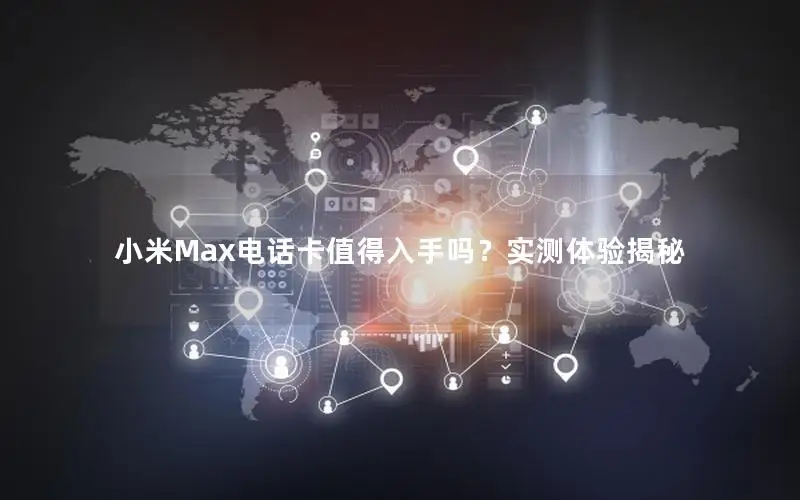 小米Max电话卡值得入手吗？实测体验揭秘