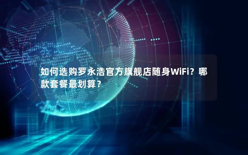 如何选购罗永浩官方旗舰店随身WiFi？哪款套餐最划算？