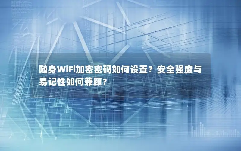 随身WiFi加密密码如何设置？安全强度与易记性如何兼顾？