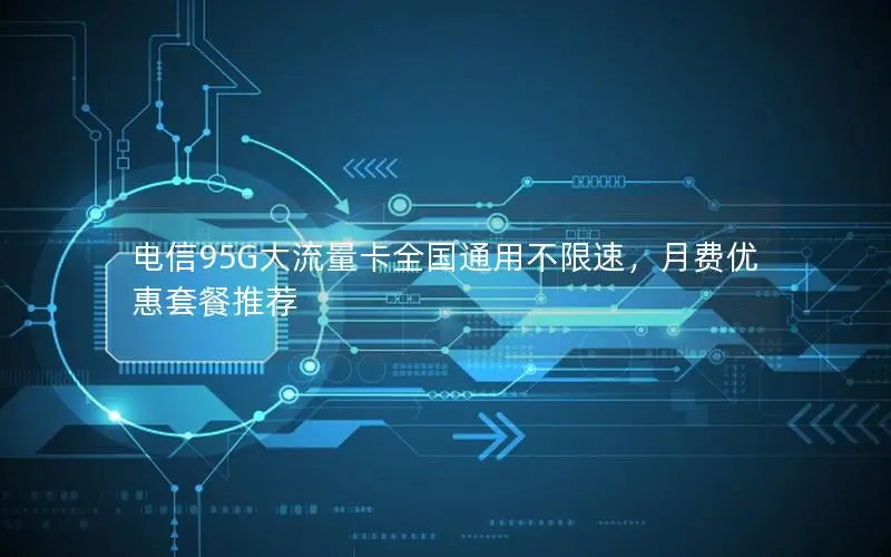 电信95G大流量卡全国通用不限速，月费优惠套餐推荐