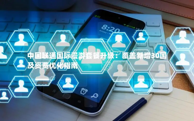 中国联通国际漫游套餐升级：覆盖新增30国及资费优化指南