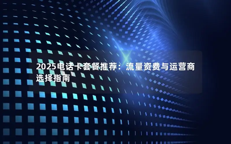 2025电话卡套餐推荐：流量资费与运营商选择指南