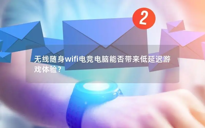 无线随身wifi电竞电脑能否带来低延迟游戏体验？
