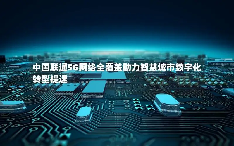 中国联通5G网络全覆盖助力智慧城市数字化转型提速