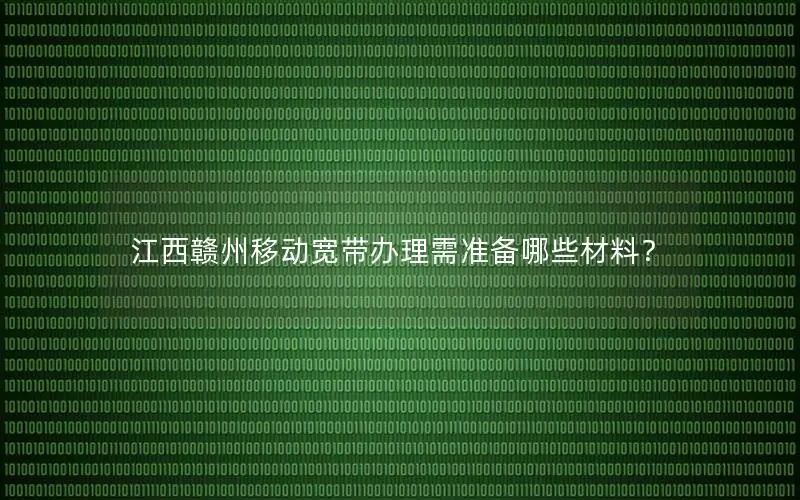 江西赣州移动宽带办理需准备哪些材料？