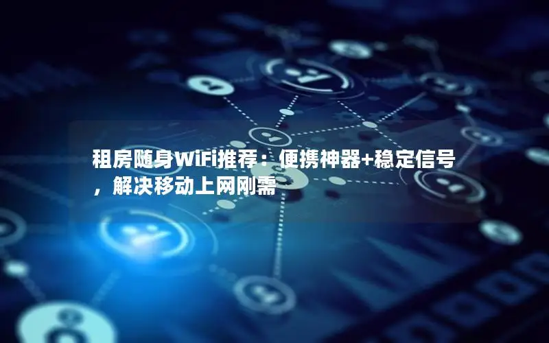 租房随身WiFi推荐：便携神器+稳定信号，解决移动上网刚需