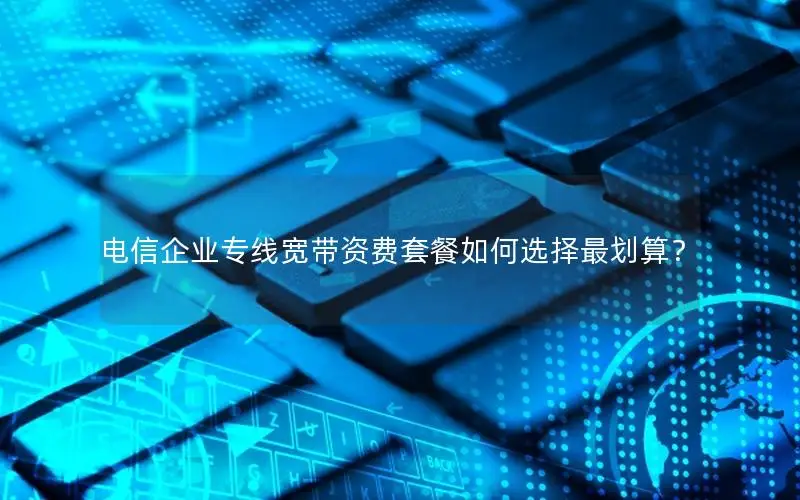 电信企业专线宽带资费套餐如何选择最划算？