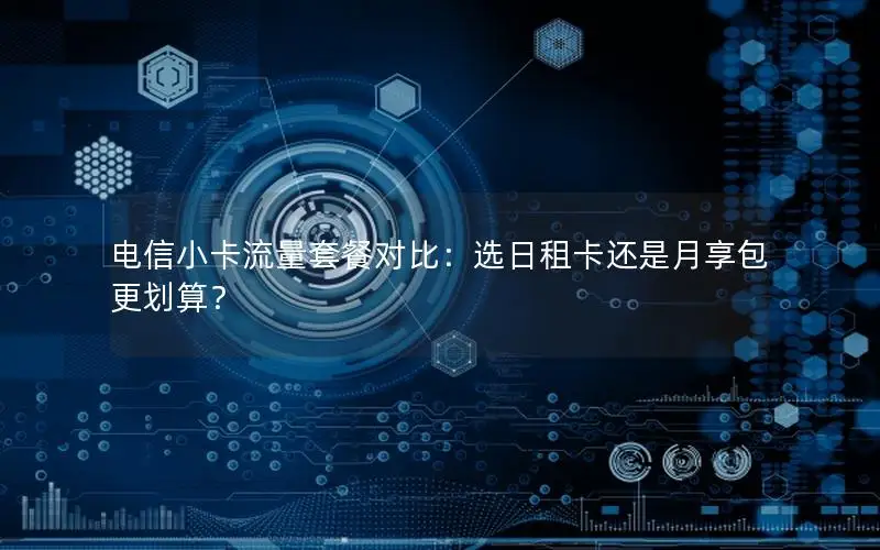 电信小卡流量套餐对比：选日租卡还是月享包更划算？