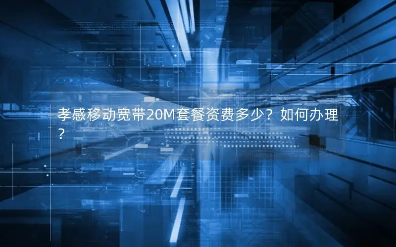 孝感移动宽带20M套餐资费多少？如何办理？