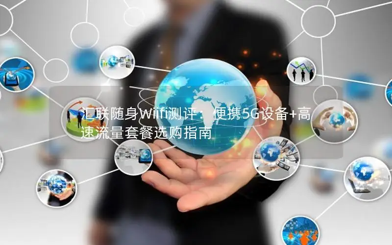 汇联随身Wiifi测评：便携5G设备+高速流量套餐选购指南