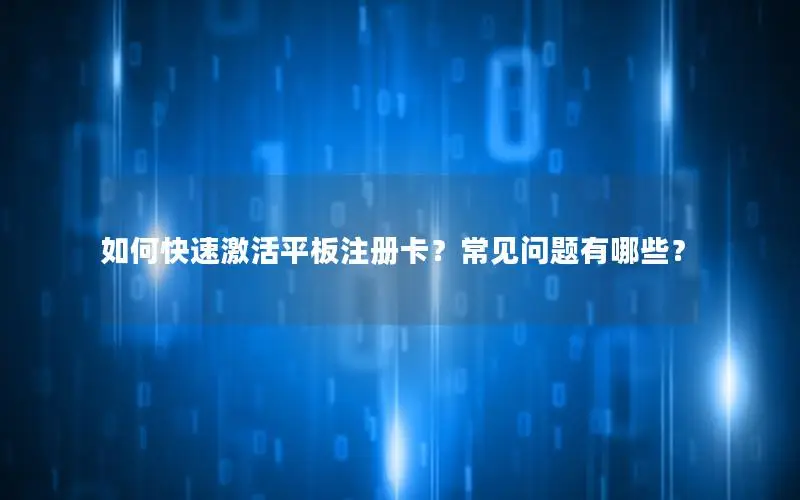 如何快速激活平板注册卡？常见问题有哪些？
