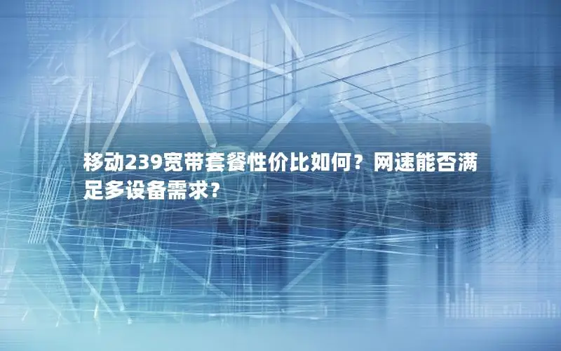 移动239宽带套餐性价比如何？网速能否满足多设备需求？