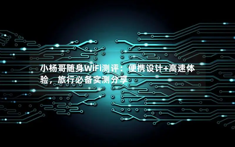小杨哥随身WiFi测评：便携设计+高速体验，旅行必备实测分享