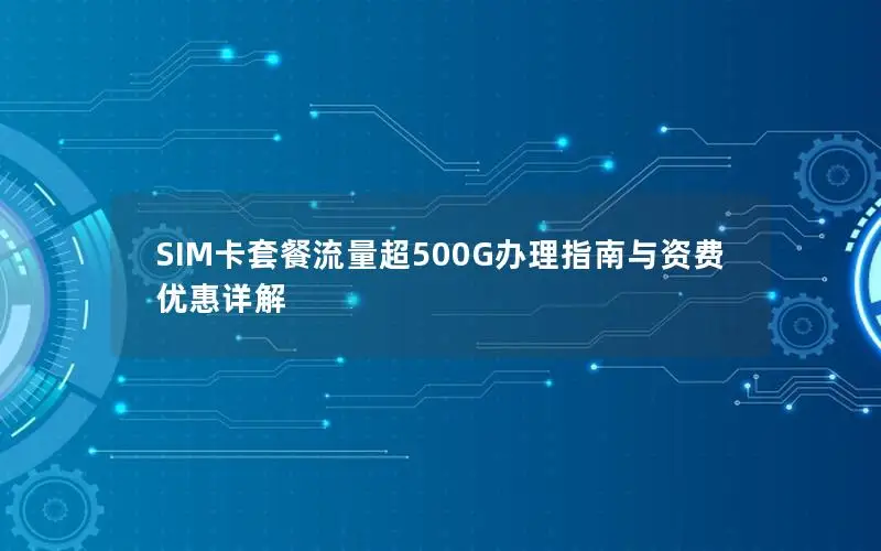SIM卡套餐流量超500G办理指南与资费优惠详解