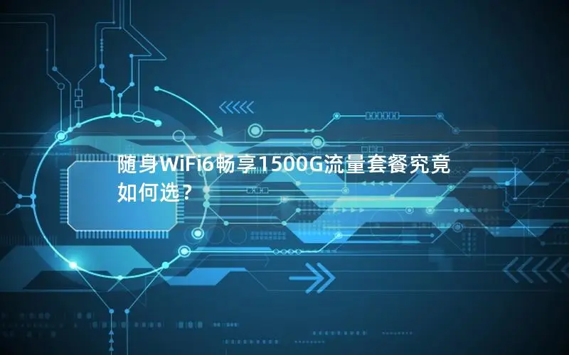 随身WiFi6畅享1500G流量套餐究竟如何选？