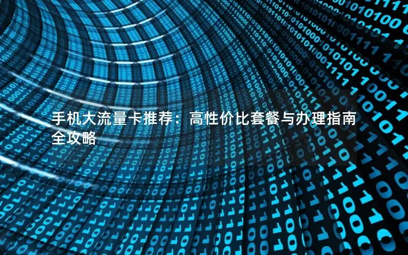 手机大流量卡推荐：高性价比套餐与办理指南全攻略