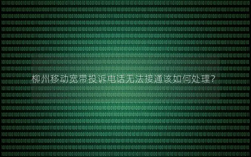 柳州移动宽带投诉电话无法接通该如何处理？