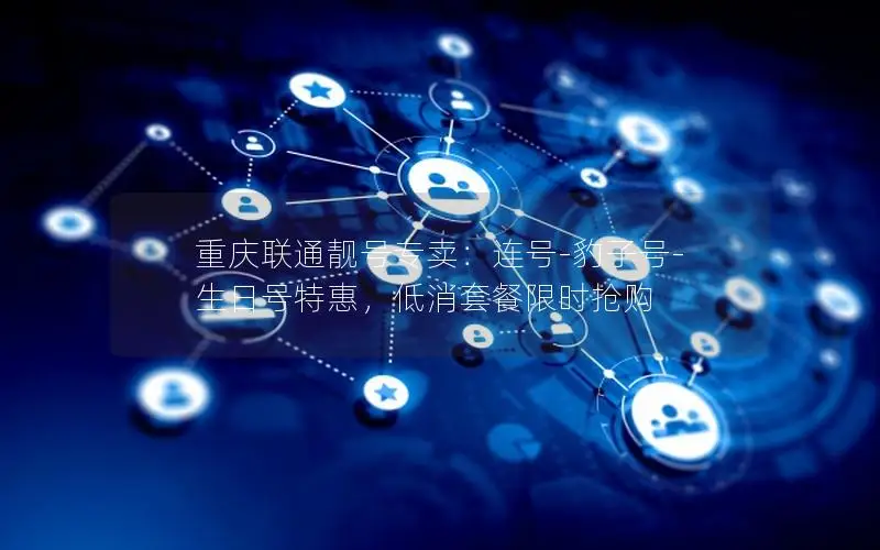 重庆联通靓号专卖：连号-豹子号-生日号特惠，低消套餐限时抢购