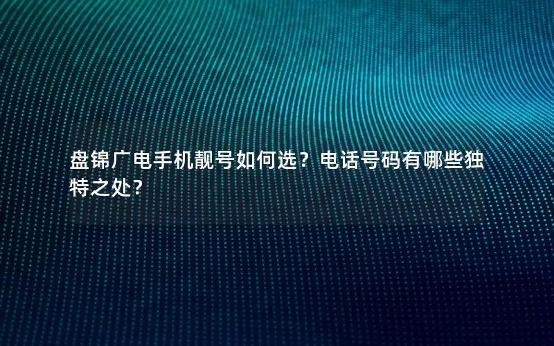 盘锦广电手机靓号如何选？电话号码有哪些独特之处？