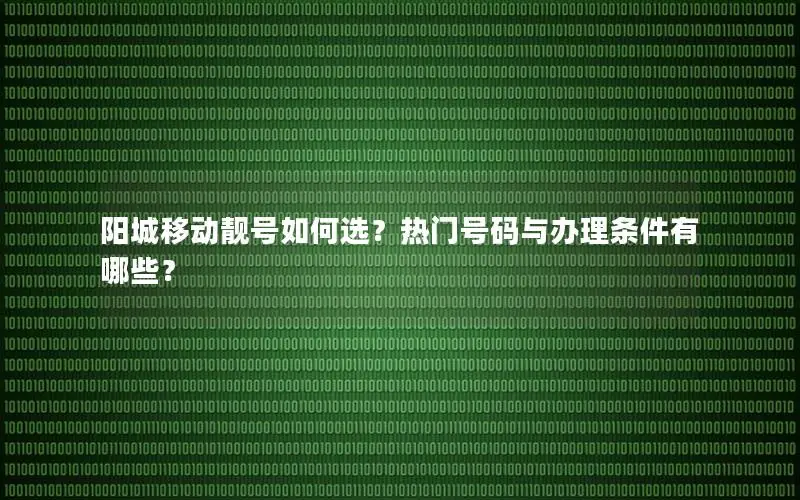 阳城移动靓号如何选？热门号码与办理条件有哪些？