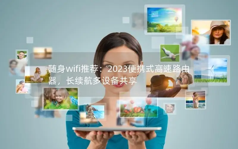 随身wifi推荐：2023便携式高速路由器，长续航多设备共享