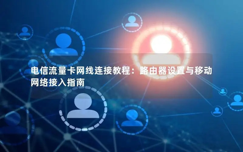 电信流量卡网线连接教程：路由器设置与移动网络接入指南