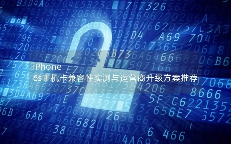iPhone 6s手机卡兼容性实测与运营商升级方案推荐