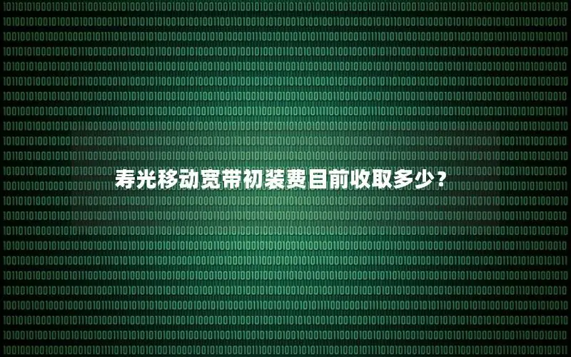 寿光移动宽带初装费目前收取多少？