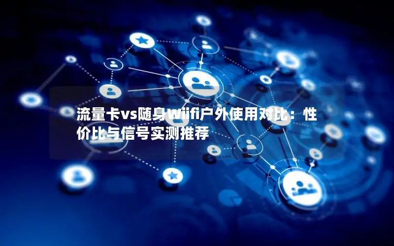 流量卡vs随身Wiifi户外使用对比：性价比与信号实测推荐