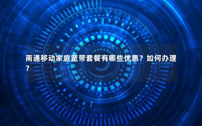 南通移动家庭宽带套餐有哪些优惠？如何办理？