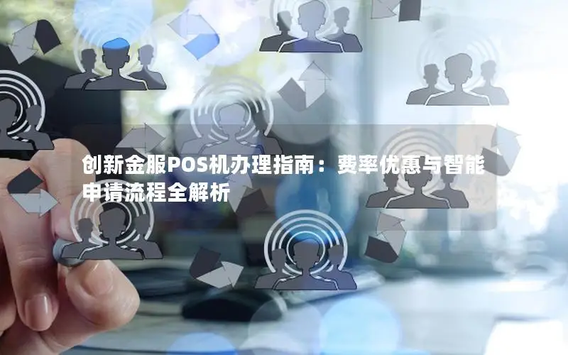 创新金服POS机办理指南：费率优惠与智能申请流程全解析