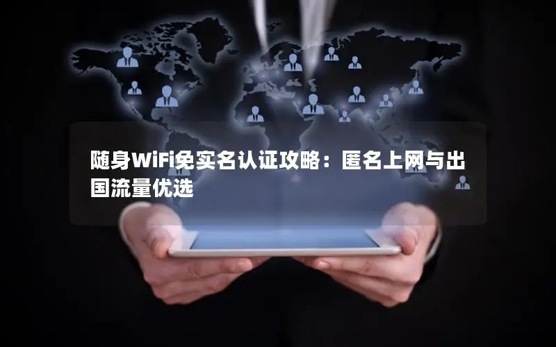 随身WiFi免实名认证攻略：匿名上网与出国流量优选