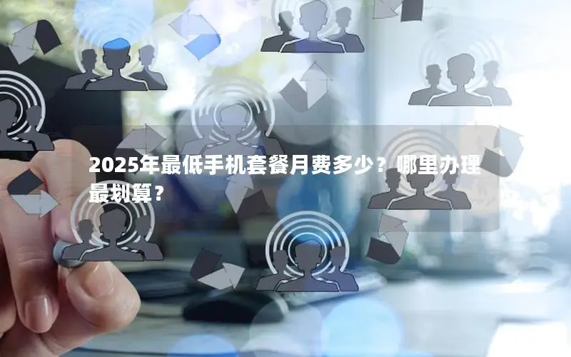 2025年最低手机套餐月费多少？哪里办理最划算？