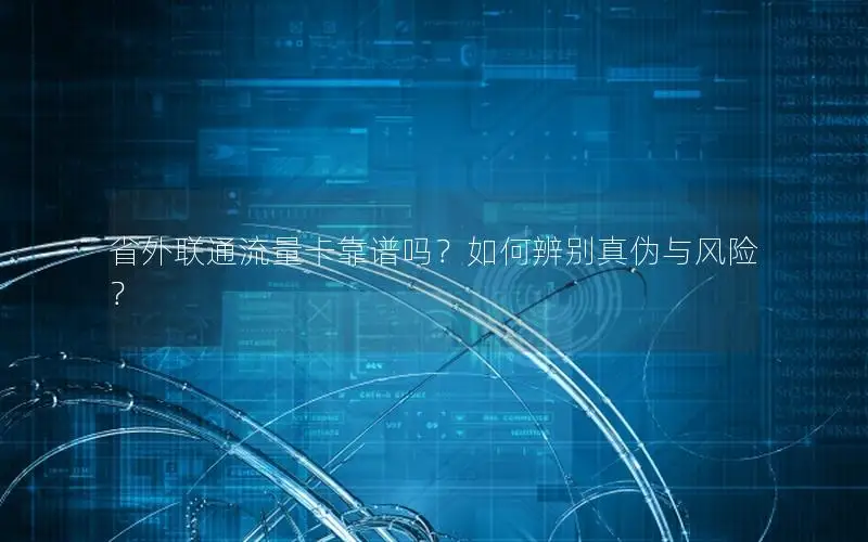 省外联通流量卡靠谱吗？如何辨别真伪与风险？
