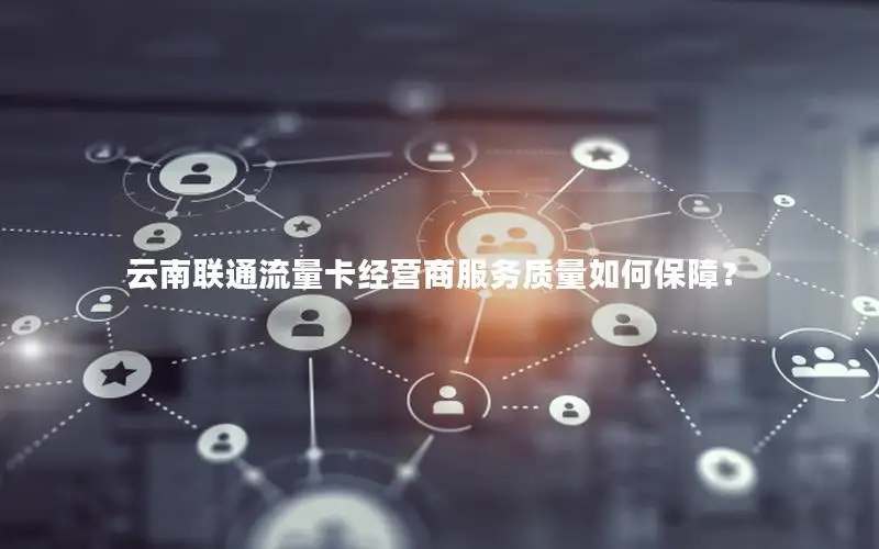 云南联通流量卡经营商服务质量如何保障？