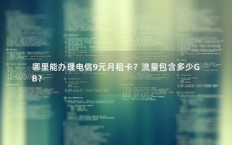 哪里能办理电信9元月租卡？流量包含多少GB？