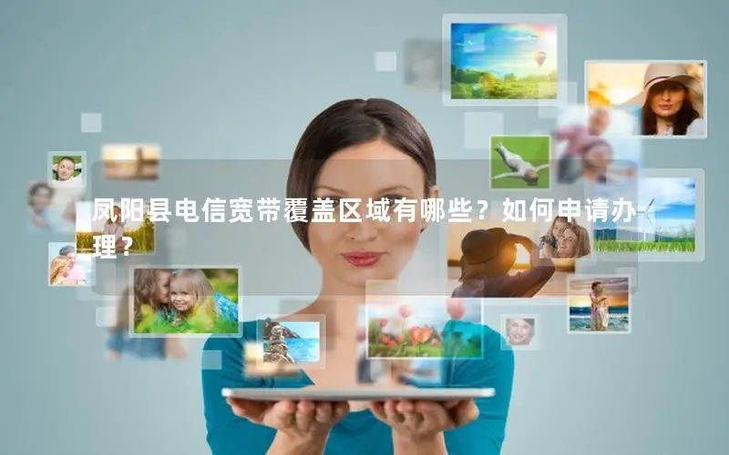 凤阳县电信宽带覆盖区域有哪些？如何申请办理？