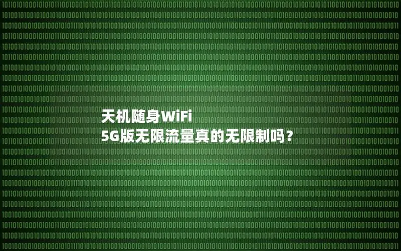 天机随身WiFi 5G版无限流量真的无限制吗？