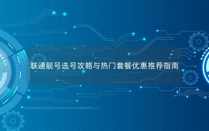 联通靓号选号攻略与热门套餐优惠推荐指南