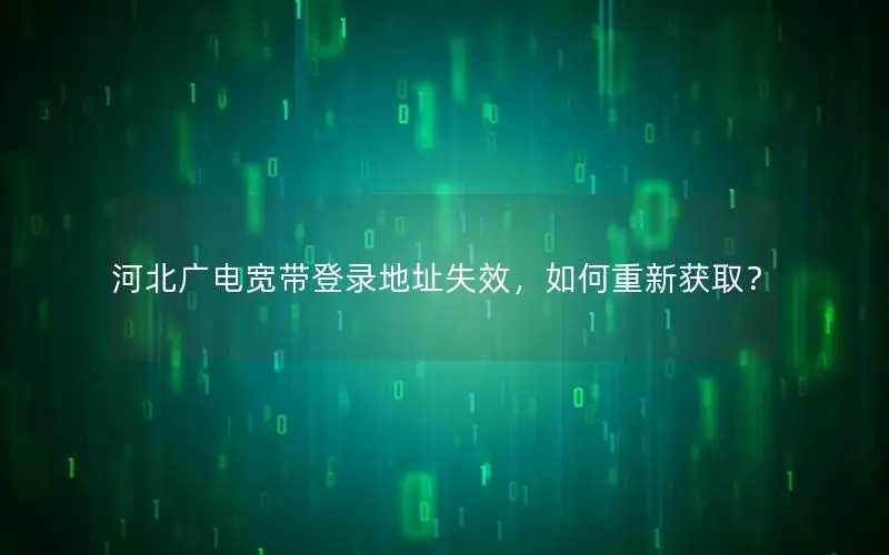 河北广电宽带登录地址失效，如何重新获取？