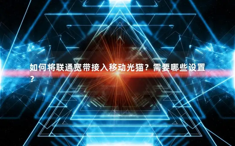 如何将联通宽带接入移动光猫？需要哪些设置？