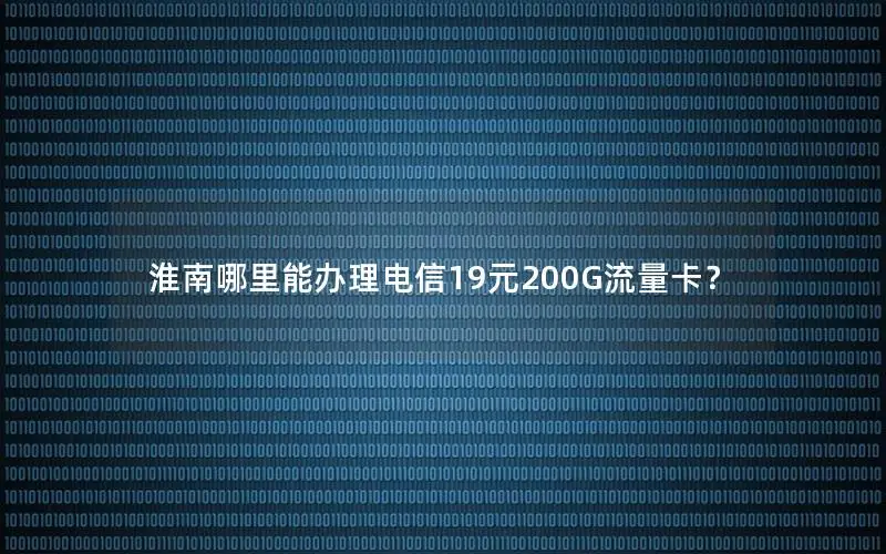 淮南哪里能办理电信19元200G流量卡？