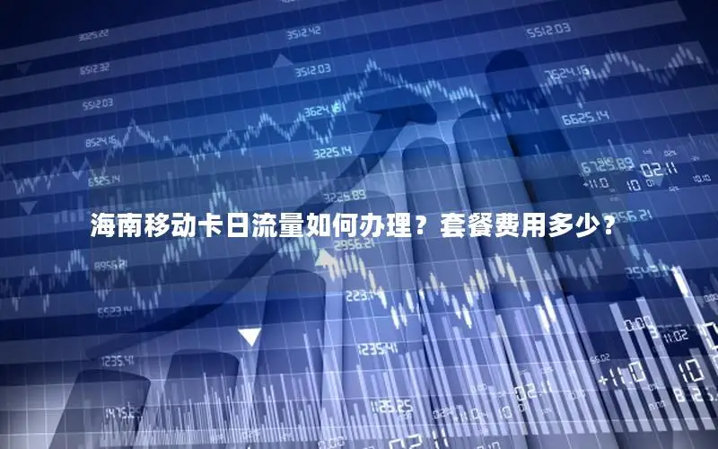 海南移动卡日流量如何办理？套餐费用多少？