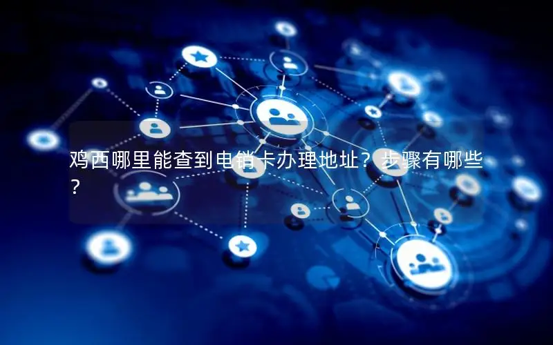 鸡西哪里能查到电销卡办理地址？步骤有哪些？