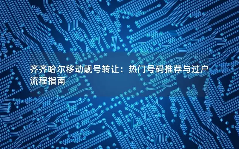 齐齐哈尔移动靓号转让：热门号码推荐与过户流程指南