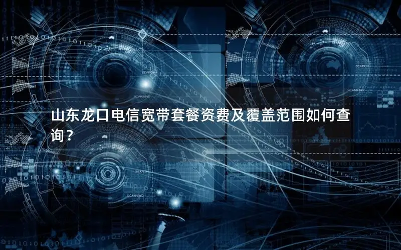 山东龙口电信宽带套餐资费及覆盖范围如何查询？