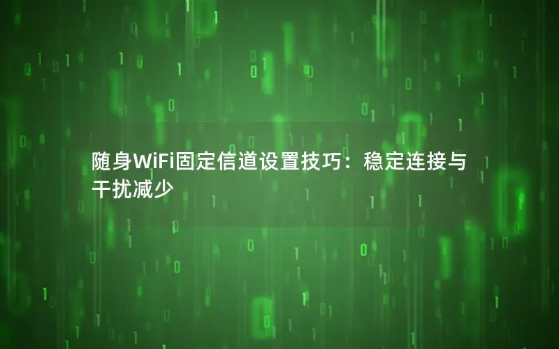 随身WiFi固定信道设置技巧：稳定连接与干扰减少