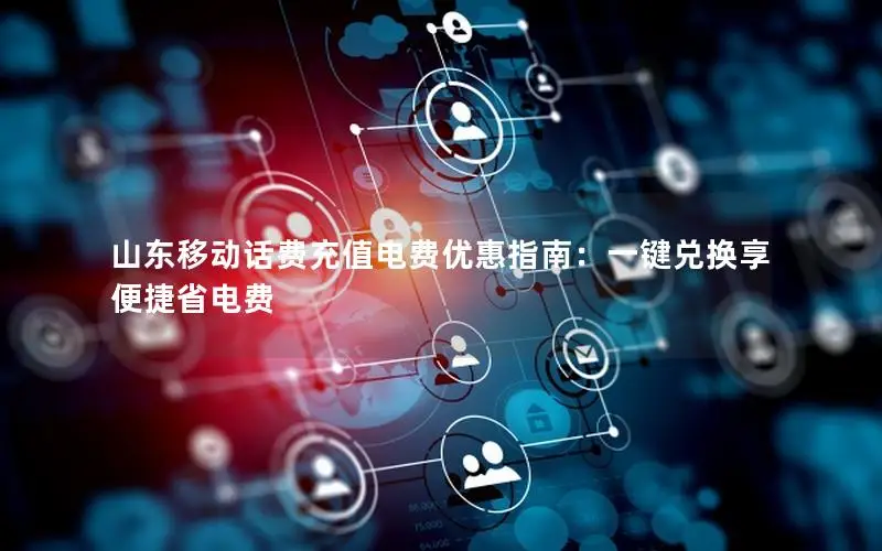 山东移动话费充值电费优惠指南：一键兑换享便捷省电费