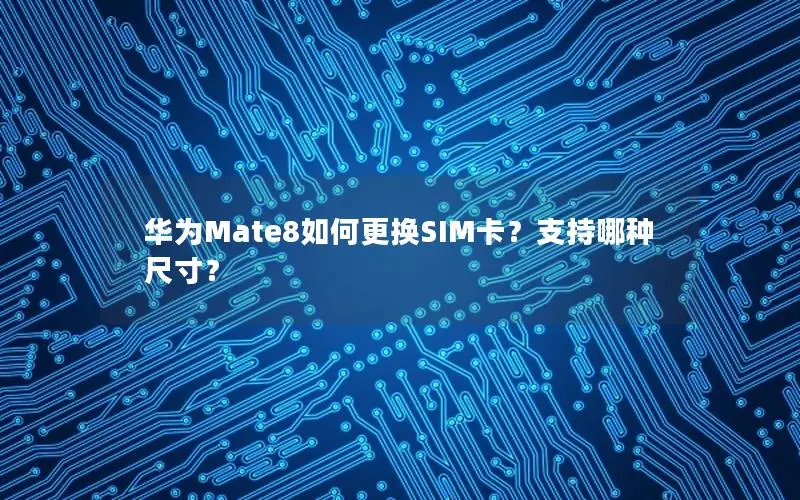 华为Mate8如何更换SIM卡？支持哪种尺寸？